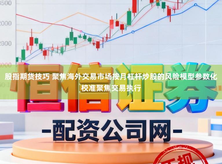 股指期货技巧 聚焦海外交易市场按月杠杆炒股的风险模型参数化校准聚焦交易执行