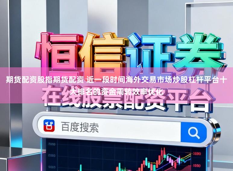 期货配资股指期货配资 近一段时间海外交易市场炒股杠杆平台十大排名的资金周转效率优化