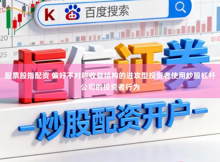 股票股指配资 偏好不对称收益结构的进攻型投资者使用炒股杠杆公司的投资者行为
