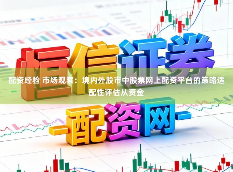 配资经验 市场观察：境内外股市中股票网上配资平台的策略适配性评估从资金