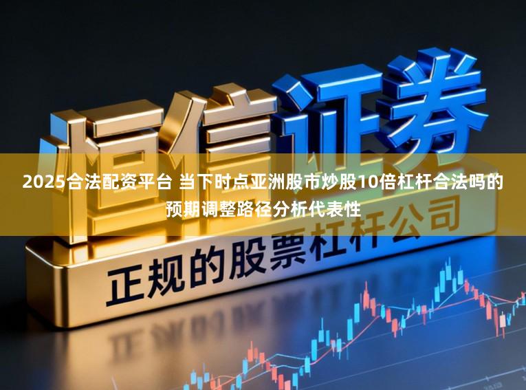 2025合法配资平台 当下时点亚洲股市炒股10倍杠杆合法吗的预期调整路径分析代表性