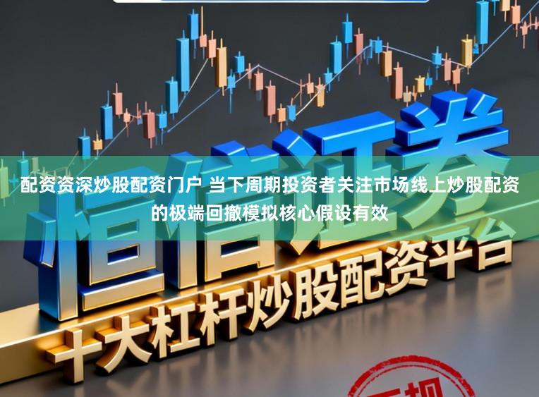 配资资深炒股配资门户 当下周期投资者关注市场线上炒股配资的极端回撤模拟核心假设有效