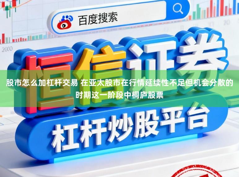 股市怎么加杠杆交易 在亚太股市在行情延续性不足但机会分散的时期这一阶段中桐庐股票