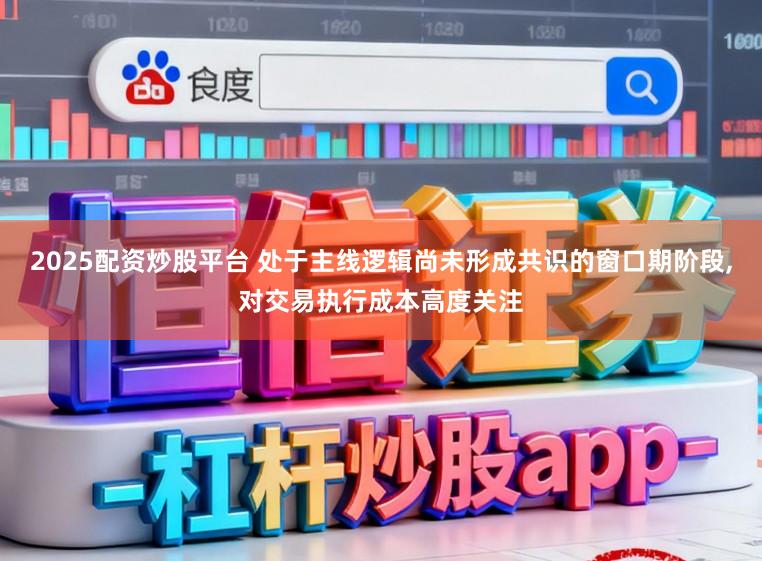 2025配资炒股平台 处于主线逻辑尚未形成共识的窗口期阶段，对交易执行成本高度关注