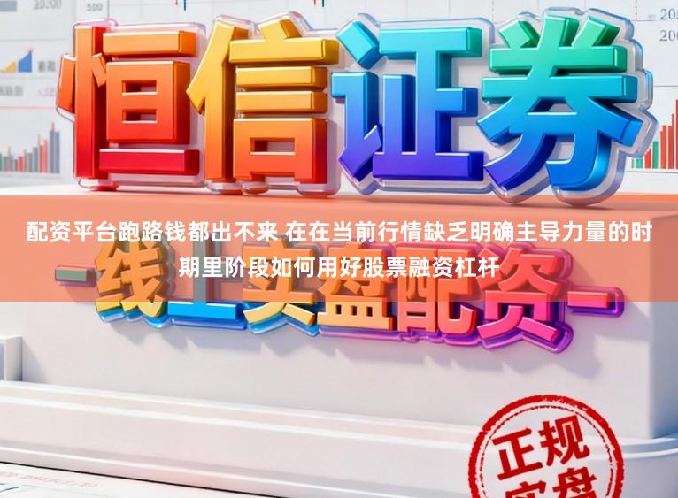 配资平台跑路钱都出不来 在在当前行情缺乏明确主导力量的时期里阶段如何用好股票融资杠杆