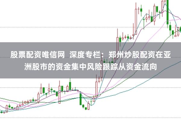 股票配资唯信网  深度专栏：郑州炒股配资在亚洲股市的资金集中风险跟踪从资金流向