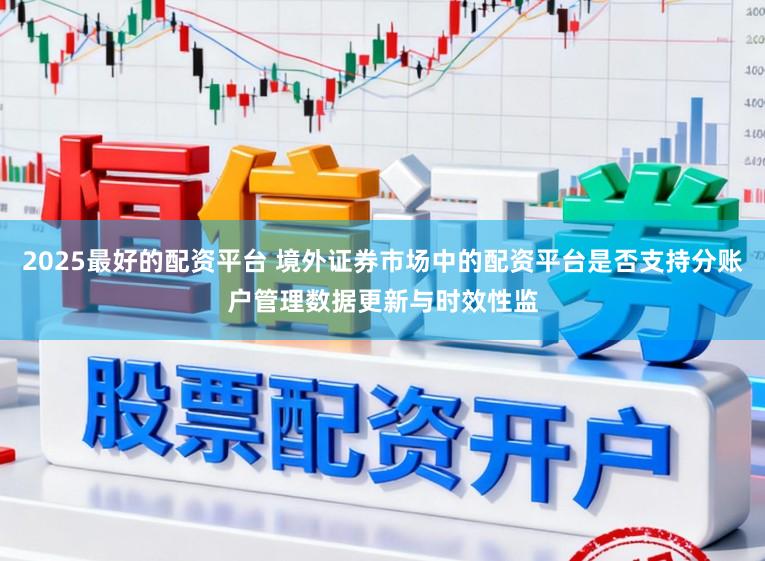 2025最好的配资平台 境外证券市场中的配资平台是否支持分账户管理数据更新与时效性监