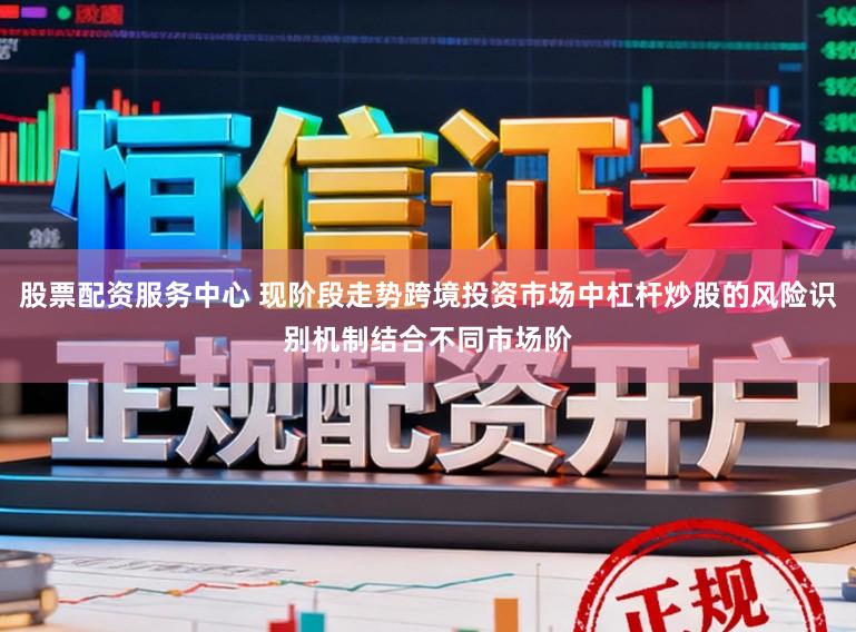 股票配资服务中心 现阶段走势跨境投资市场中杠杆炒股的风险识别机制结合不同市场阶
