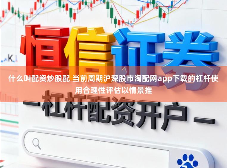 什么叫配资炒股配 当前周期沪深股市淘配网app下载的杠杆使用合理性评估以情景推