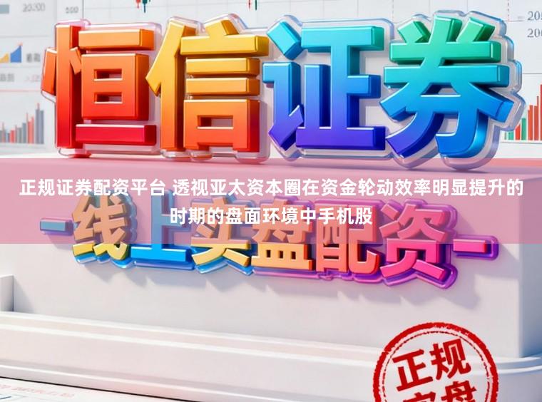 正规证券配资平台 透视亚太资本圈在资金轮动效率明显提升的时期的盘面环境中手机股