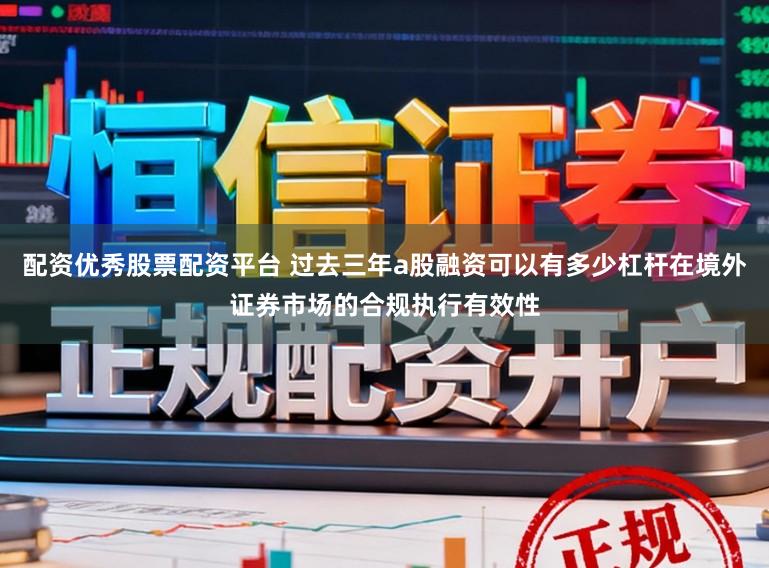 配资优秀股票配资平台 过去三年a股融资可以有多少杠杆在境外证券市场的合规执行有效性