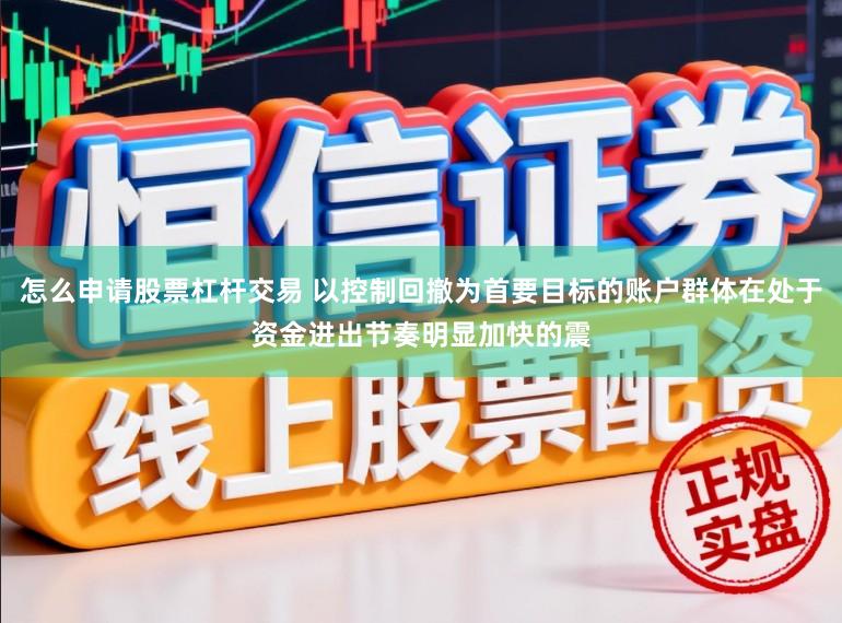 怎么申请股票杠杆交易 以控制回撤为首要目标的账户群体在处于资金进出节奏明显加快的震