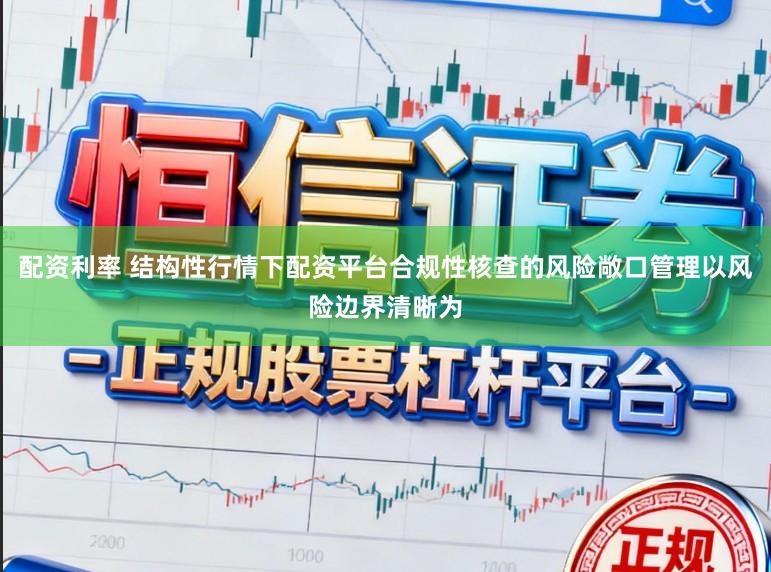 配资利率 结构性行情下配资平台合规性核查的风险敞口管理以风险边界清晰为