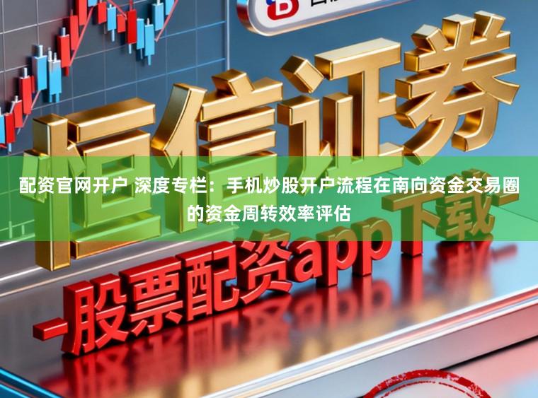 配资官网开户 深度专栏：手机炒股开户流程在南向资金交易圈的资金周转效率评估