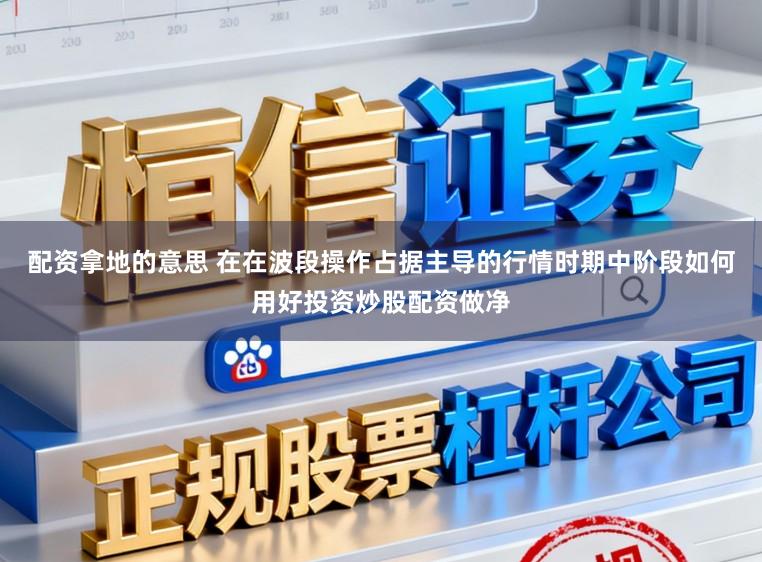 配资拿地的意思 在在波段操作占据主导的行情时期中阶段如何用好投资炒股配资做净