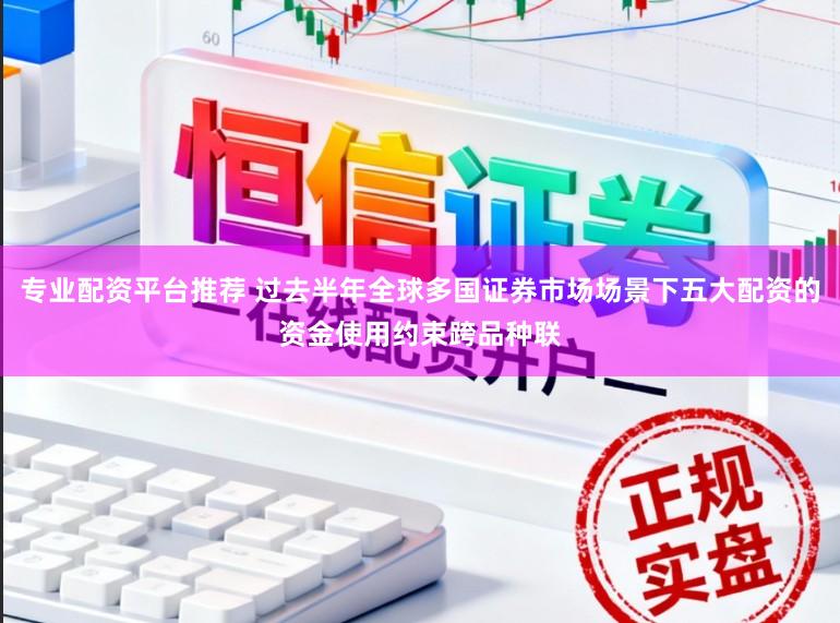 专业配资平台推荐 过去半年全球多国证券市场场景下五大配资的资金使用约束跨品种联