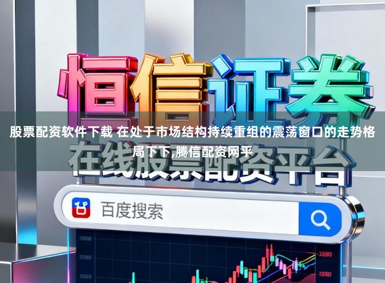 股票配资软件下载 在处于市场结构持续重组的震荡窗口的走势格局下下,腾信配资网平