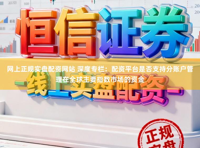 网上正规实盘配资网站 深度专栏：配资平台是否支持分账户管理在全球主要指数市场的资金