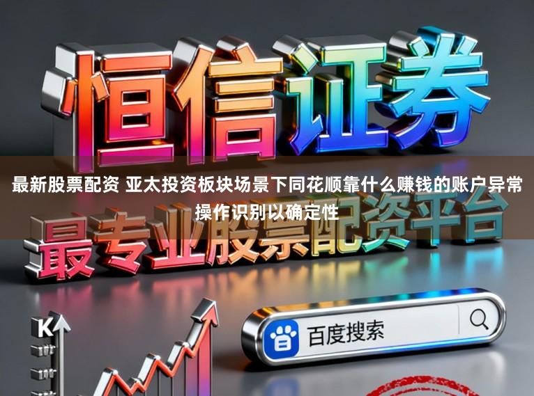最新股票配资 亚太投资板块场景下同花顺靠什么赚钱的账户异常操作识别以确定性