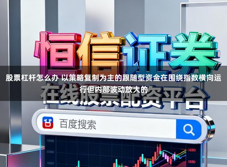 股票杠杆怎么办 以策略复制为主的跟随型资金在围绕指数横向运行但内部波动放大的