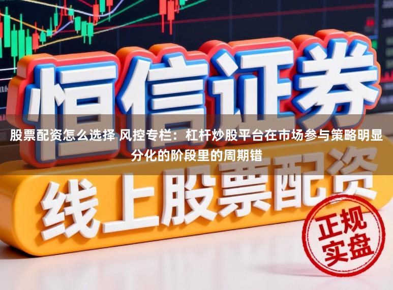 股票配资怎么选择 风控专栏：杠杆炒股平台在市场参与策略明显分化的阶段里的周期错