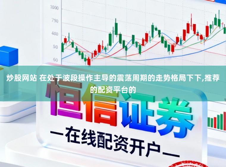 炒股网站 在处于波段操作主导的震荡周期的走势格局下下，推荐的配资平台的