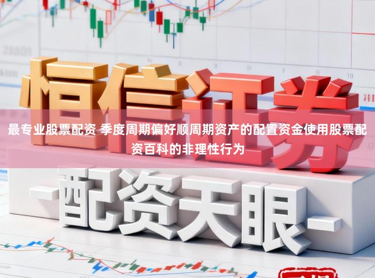 最专业股票配资 季度周期偏好顺周期资产的配置资金使用股票配资百科的非理性行为