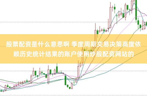 股票配资是什么意思啊 季度周期交易决策高度依赖历史统计结果的账户使用炒股配资网站的