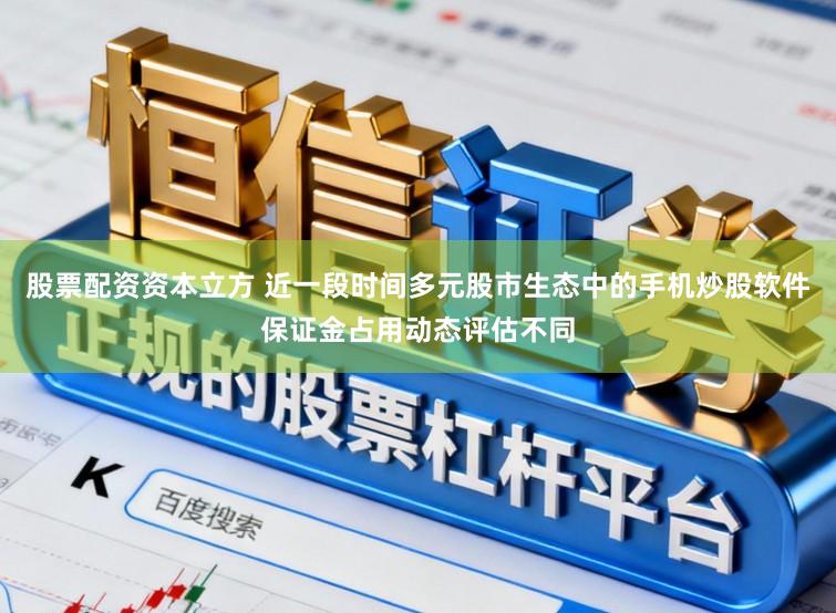 股票配资资本立方 近一段时间多元股市生态中的手机炒股软件保证金占用动态评估不同