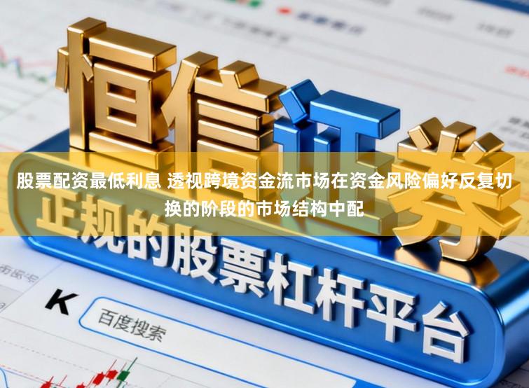股票配资最低利息 透视跨境资金流市场在资金风险偏好反复切换的阶段的市场结构中配