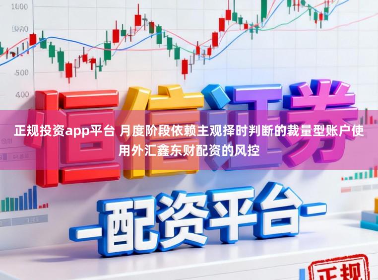 正规投资app平台 月度阶段依赖主观择时判断的裁量型账户使用外汇鑫东财配资的风控
