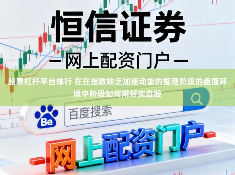 股票杠杆平台排行 在在指数缺乏加速动能的整理阶段的盘面环境中阶段如何用好实盘股