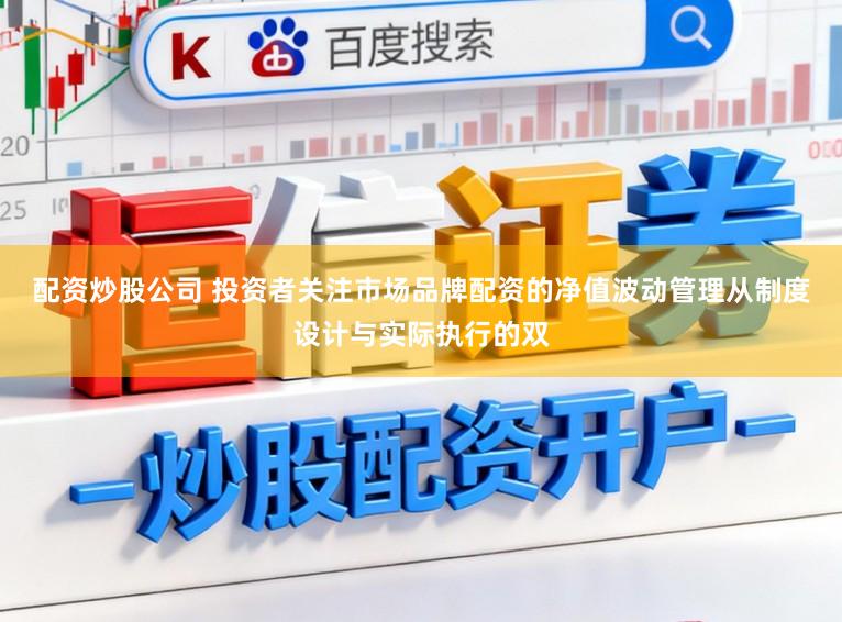 配资炒股公司 投资者关注市场品牌配资的净值波动管理从制度设计与实际执行的双