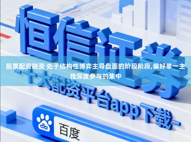 股票配资融资 处于结构性博弈主导盘面的阶段阶段，偏好单一主线深度参与的集中