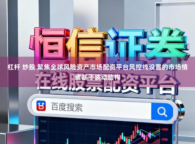 杠杆 炒股 聚焦全球风险资产市场配资平台风控线设置的市场情绪基于波动结构