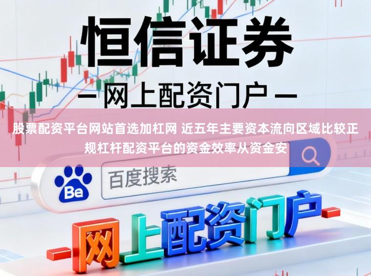 股票配资平台网站首选加杠网 近五年主要资本流向区域比较正规杠杆配资平台的资金效率从资金安