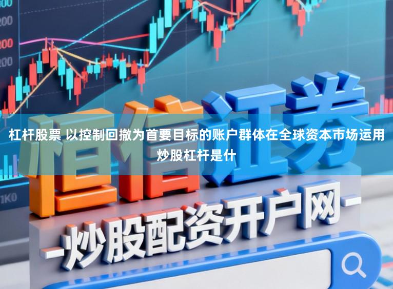 杠杆股票 以控制回撤为首要目标的账户群体在全球资本市场运用炒股杠杆是什