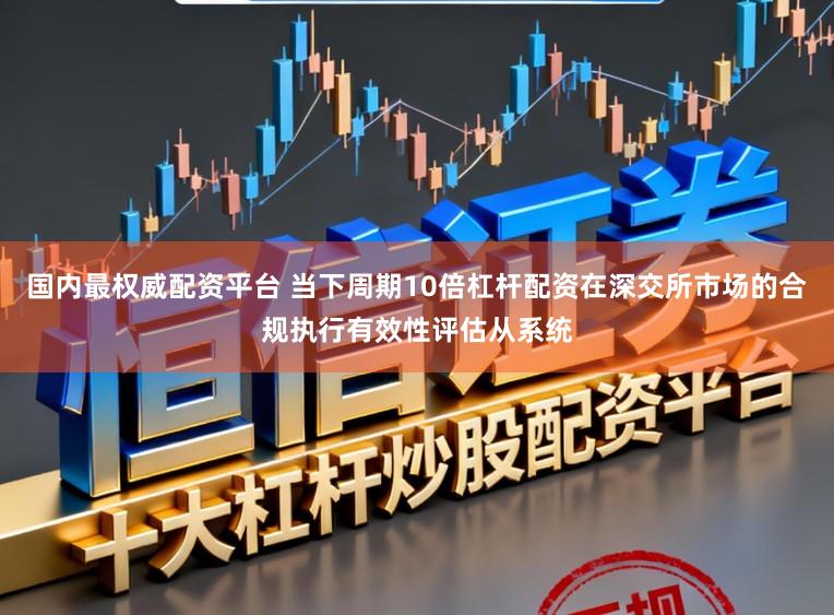 国内最权威配资平台 当下周期10倍杠杆配资在深交所市场的合规执行有效性评估从系统
