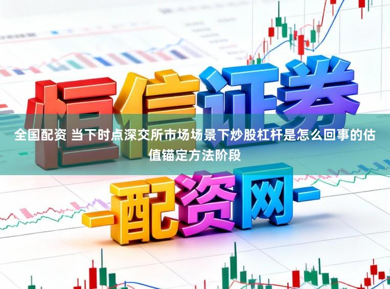全国配资 当下时点深交所市场场景下炒股杠杆是怎么回事的估值锚定方法阶段