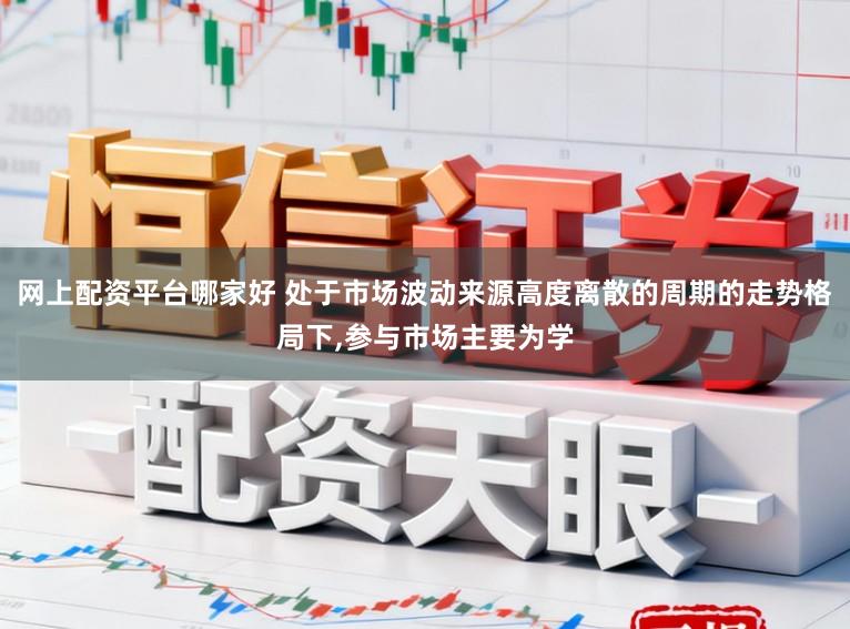 网上配资平台哪家好 处于市场波动来源高度离散的周期的走势格局下，参与市场主要为学