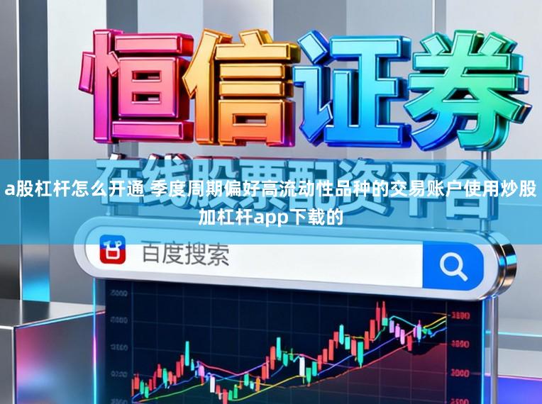a股杠杆怎么开通 季度周期偏好高流动性品种的交易账户使用炒股加杠杆app下载的