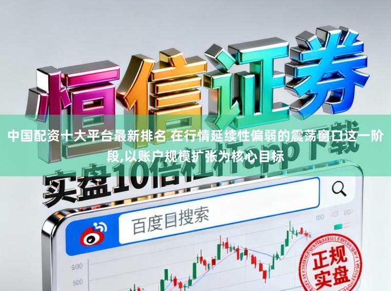 中国配资十大平台最新排名 在行情延续性偏弱的震荡窗口这一阶段，以账户规模扩张为核心目标