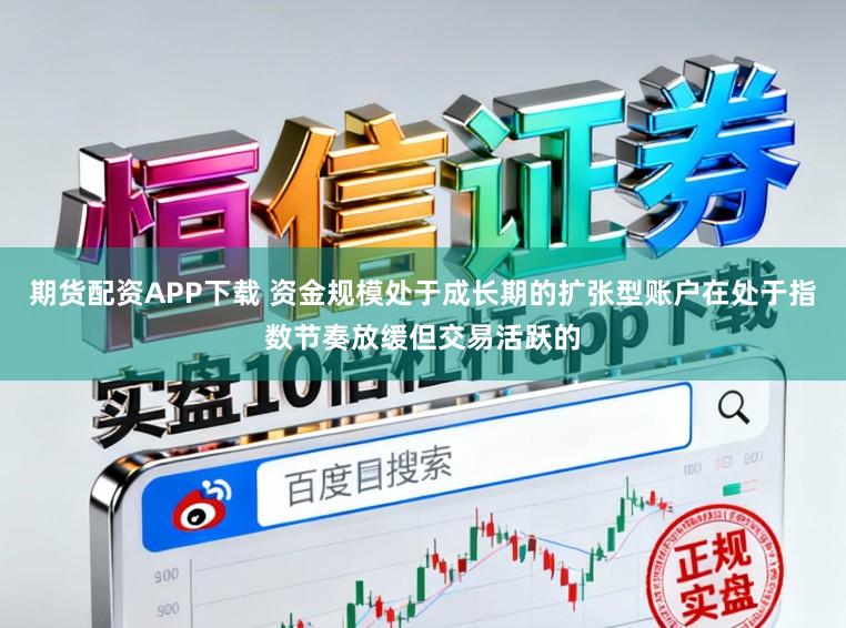 期货配资APP下载 资金规模处于成长期的扩张型账户在处于指数节奏放缓但交易活跃的