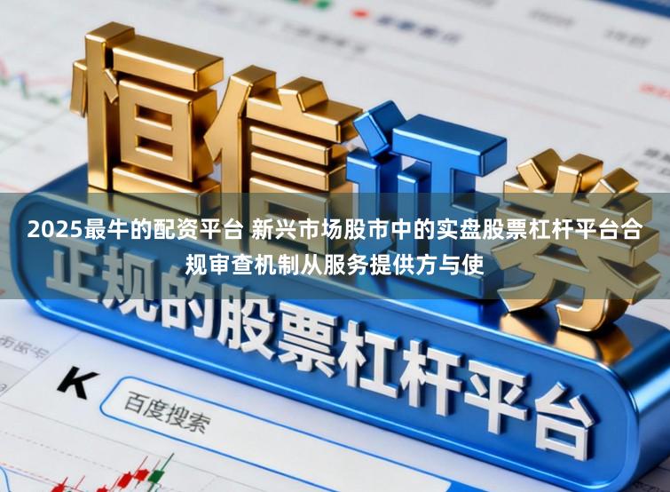 2025最牛的配资平台 新兴市场股市中的实盘股票杠杆平台合规审查机制从服务提供方与使