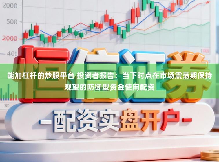 能加杠杆的炒股平台 投资者报告：当下时点在市场震荡期保持观望的防御型资金使用配资