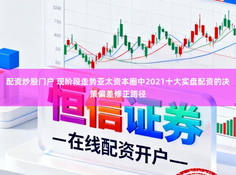 配资炒股门户 现阶段走势亚太资本圈中2021十大实盘配资的决策偏差修正路径