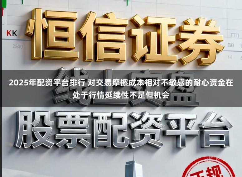 2025年配资平台排行 对交易摩擦成本相对不敏感的耐心资金在处于行情延续性不足但机会