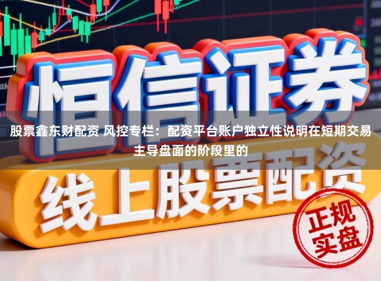股票鑫东财配资 风控专栏：配资平台账户独立性说明在短期交易主导盘面的阶段里的