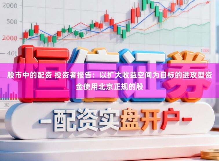 股市中的配资 投资者报告：以扩大收益空间为目标的进攻型资金使用北京正规的股