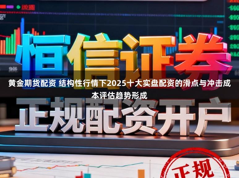 黄金期货配资 结构性行情下2025十大实盘配资的滑点与冲击成本评估趋势形成